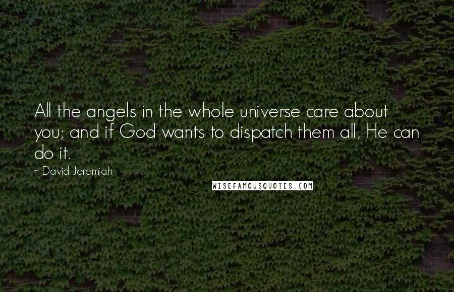 David Jeremiah quotes: All the angels in the whole universe care about you; and if God wants to dispatch them all, He can do it.