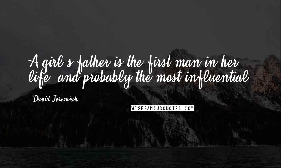David Jeremiah quotes: A girl's father is the first man in her life, and probably the most influential.