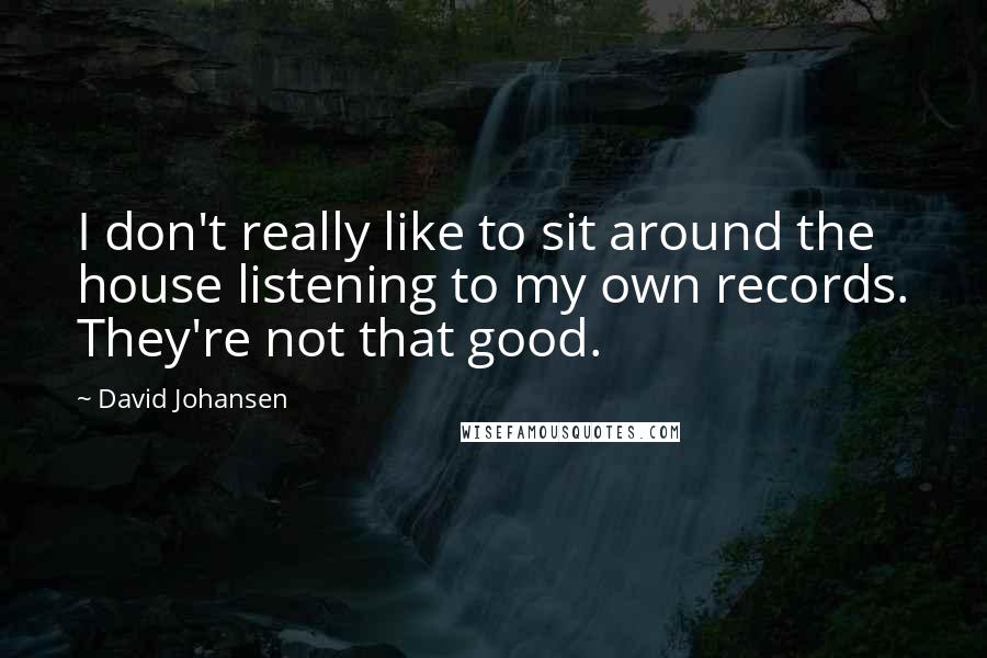 David Johansen quotes: I don't really like to sit around the house listening to my own records. They're not that good.