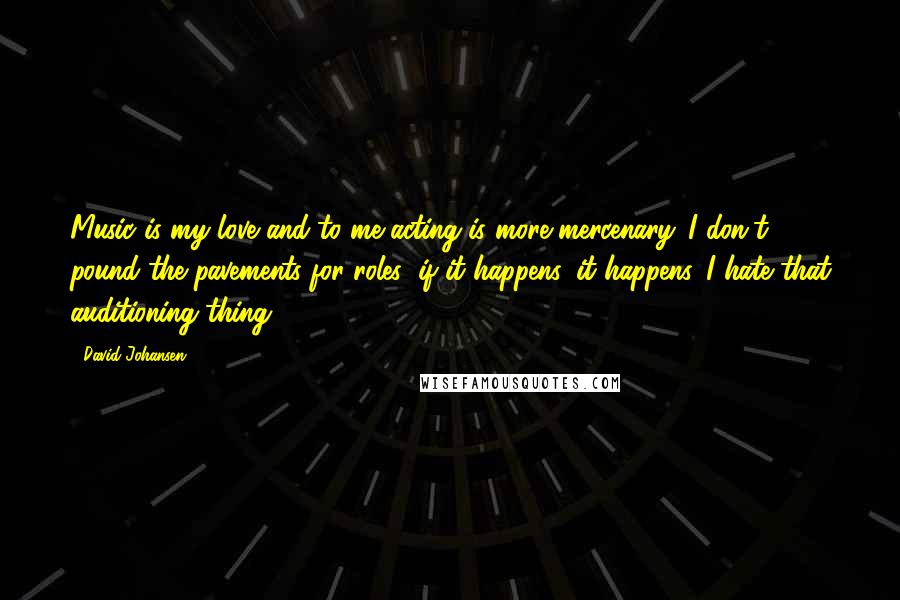 David Johansen quotes: Music is my love and to me acting is more mercenary. I don't pound the pavements for roles: if it happens, it happens. I hate that auditioning thing. David Johansen quotes: Music is my love and to me acting is more mercenary. I don't pound the pavements for roles: if it happens, it happens. I hate that auditioning thing.