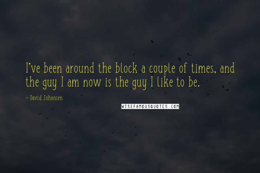 David Johansen quotes: I've been around the block a couple of times, and the guy I am now is the guy I like to be.