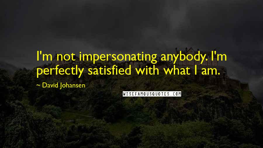 David Johansen quotes: I'm not impersonating anybody. I'm perfectly satisfied with what I am.