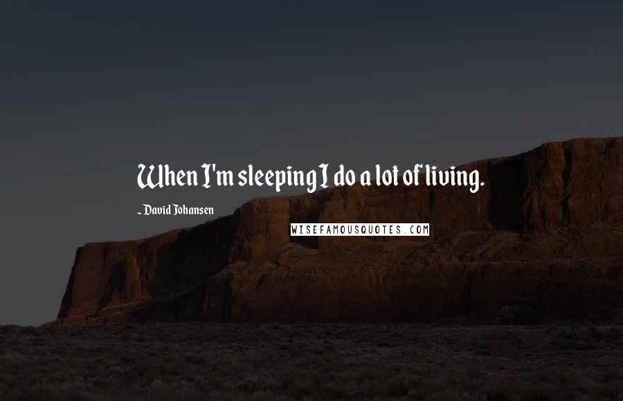 David Johansen quotes: When I'm sleeping I do a lot of living.