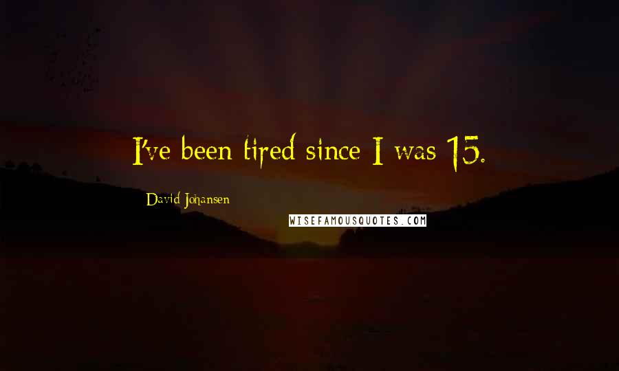 David Johansen quotes: I've been tired since I was 15.