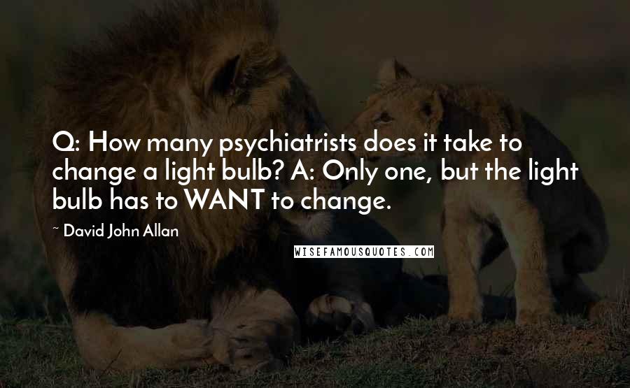 David John Allan quotes: Q: How many psychiatrists does it take to change a light bulb? A: Only one, but the light bulb has to WANT to change.