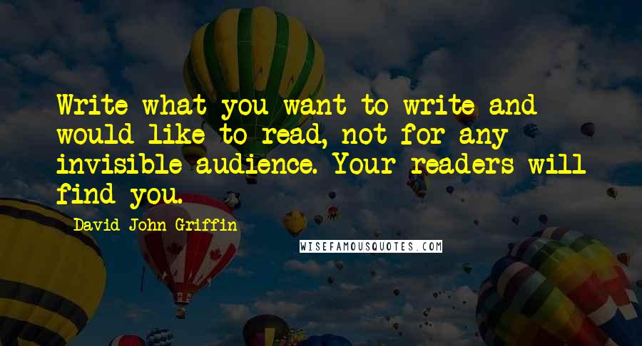 David John Griffin quotes: Write what you want to write and would like to read, not for any invisible audience. Your readers will find you. David John Griffin quotes: Write what you want to write and would like to read, not for any invisible audience. Your readers will find you.