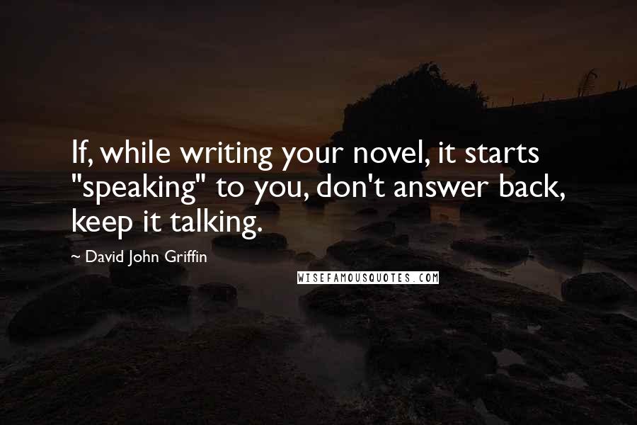 David John Griffin quotes: If, while writing your novel, it starts "speaking" to you, don't answer back, keep it talking.