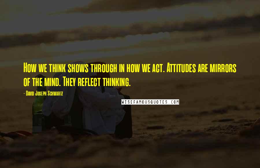 David Joseph Schwartz quotes: How we think shows through in how we act. Attitudes are mirrors of the mind. They reflect thinking.