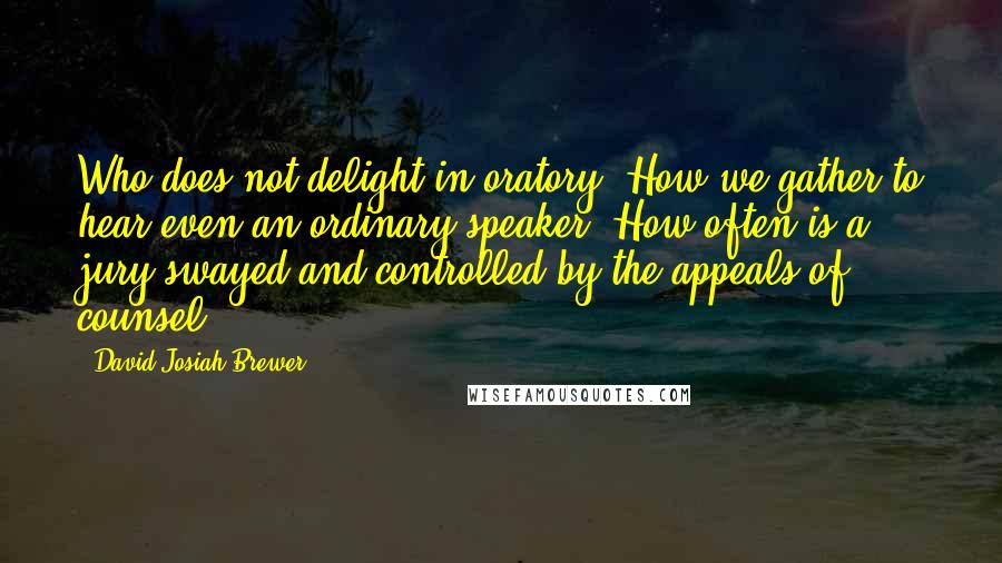 David Josiah Brewer quotes: Who does not delight in oratory? How we gather to hear even an ordinary speaker! How often is a jury swayed and controlled by the appeals of counsel!