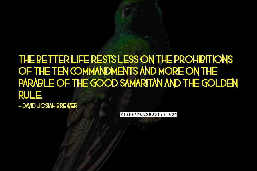 David Josiah Brewer quotes: The better life rests less on the prohibitions of the Ten Commandments and more on the parable of the Good Samaritan and the Golden Rule.
