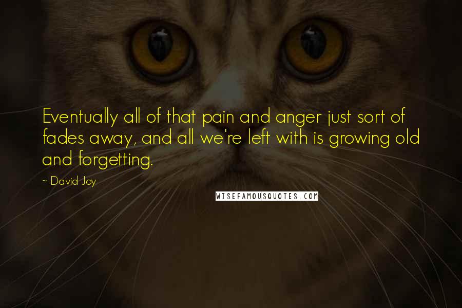David Joy quotes: Eventually all of that pain and anger just sort of fades away, and all we're left with is growing old and forgetting. David Joy quotes: Eventually all of that pain and anger just sort of fades away, and all we're left with is growing old and forgetting.