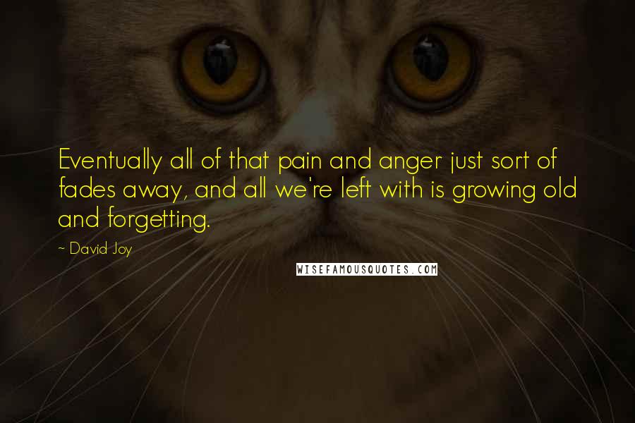 David Joy quotes: Eventually all of that pain and anger just sort of fades away, and all we're left with is growing old and forgetting.