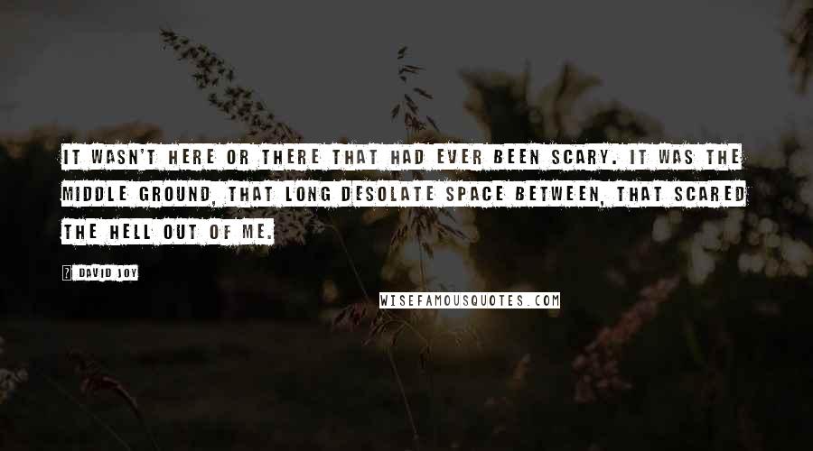 David Joy quotes: It wasn't here or there that had ever been scary. It was the middle ground, that long desolate space between, that scared the hell out of me.