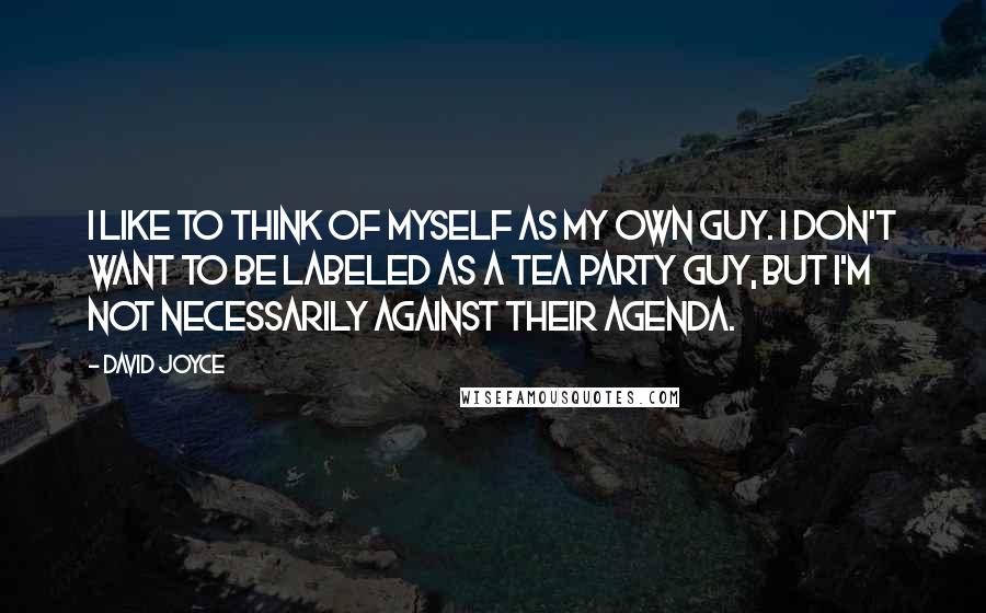 David Joyce quotes: I like to think of myself as my own guy. I don't want to be labeled as a Tea Party guy, but I'm not necessarily against their agenda. David Joyce quotes: I like to think of myself as my own guy. I don't want to be labeled as a Tea Party guy, but I'm not necessarily against their agenda.