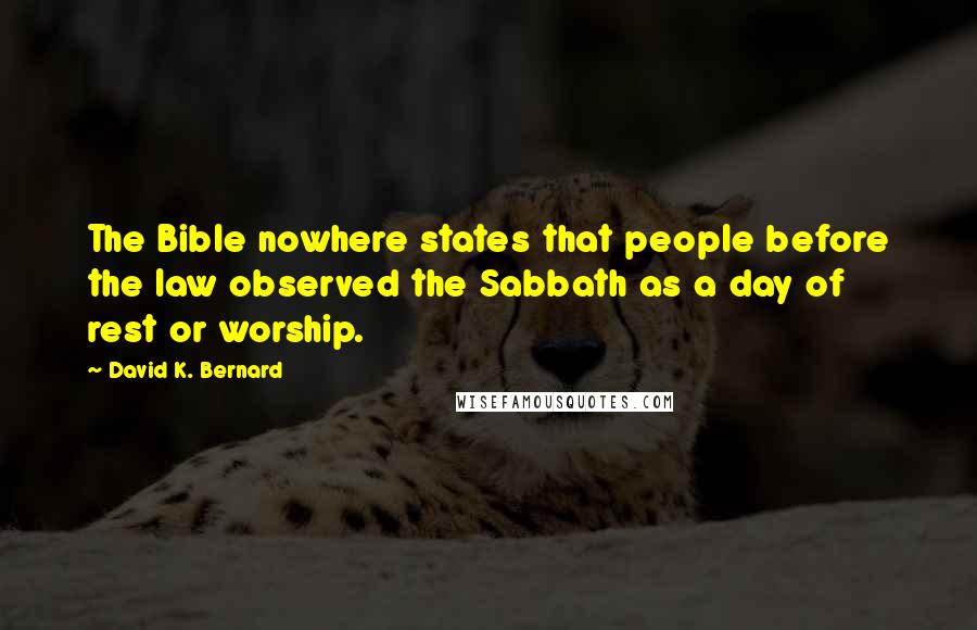 David K. Bernard quotes: The Bible nowhere states that people before the law observed the Sabbath as a day of rest or worship.