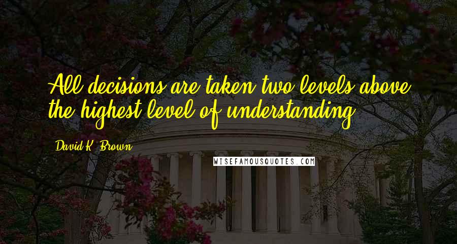David K. Brown quotes: All decisions are taken two levels above the highest level of understanding