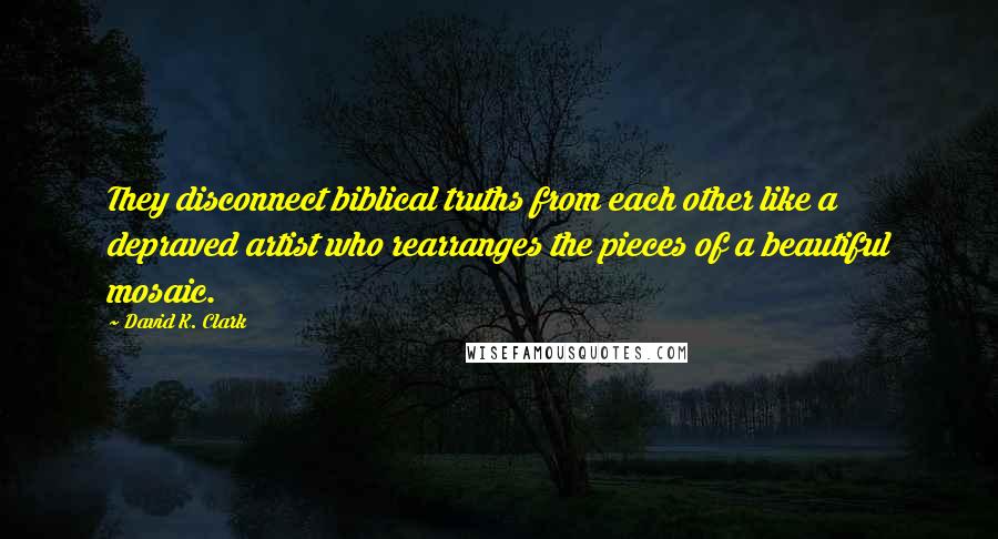 David K. Clark quotes: They disconnect biblical truths from each other like a depraved artist who rearranges the pieces of a beautiful mosaic.