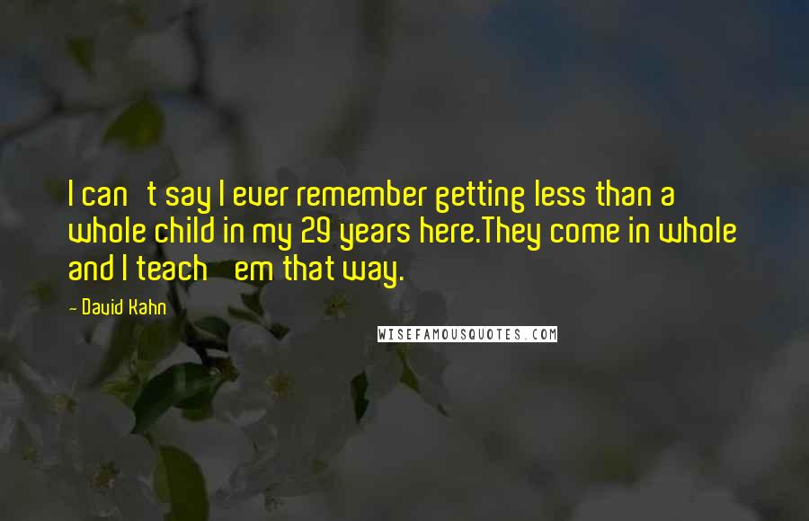 David Kahn quotes: I can't say I ever remember getting less than a whole child in my 29 years here.They come in whole and I teach 'em that way. David Kahn quotes: I can't say I ever remember getting less than a whole child in my 29 years here.They come in whole and I teach 'em that way.
