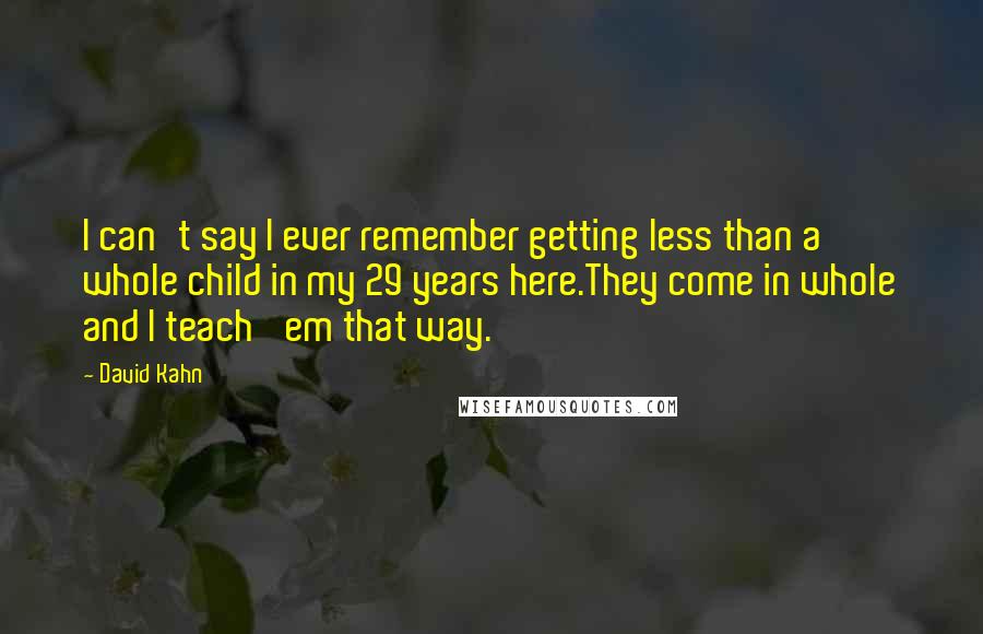 David Kahn quotes: I can't say I ever remember getting less than a whole child in my 29 years here.They come in whole and I teach 'em that way.