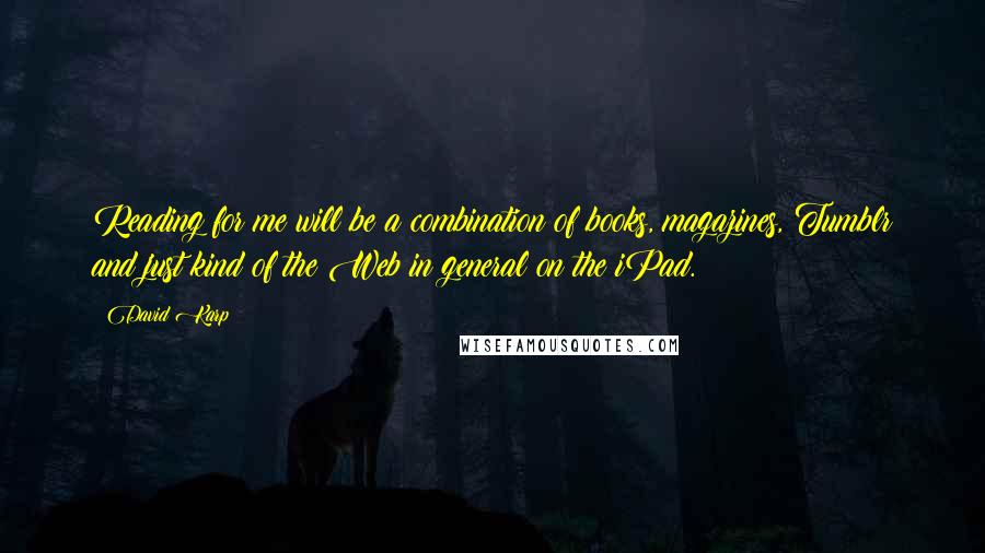 David Karp quotes: Reading for me will be a combination of books, magazines, Tumblr and just kind of the Web in general on the iPad. David Karp quotes: Reading for me will be a combination of books, magazines, Tumblr and just kind of the Web in general on the iPad.