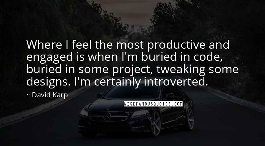 David Karp quotes: Where I feel the most productive and engaged is when I'm buried in code, buried in some project, tweaking some designs. I'm certainly introverted. David Karp quotes: Where I feel the most productive and engaged is when I'm buried in code, buried in some project, tweaking some designs. I'm certainly introverted.