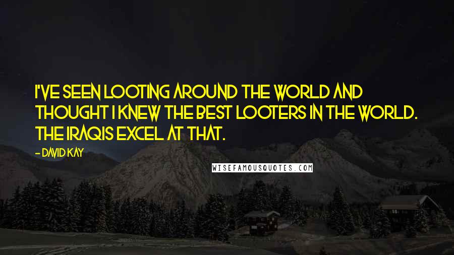 David Kay quotes: I've seen looting around the world and thought I knew the best looters in the world. The Iraqis excel at that. David Kay quotes: I've seen looting around the world and thought I knew the best looters in the world. The Iraqis excel at that.