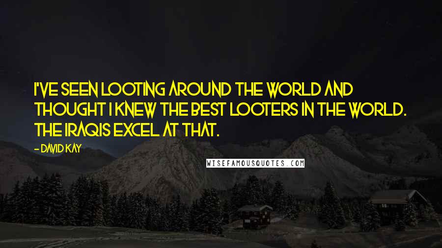 David Kay quotes: I've seen looting around the world and thought I knew the best looters in the world. The Iraqis excel at that.