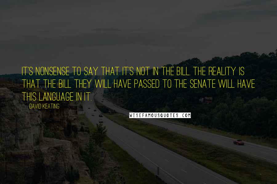 David Keating quotes: It's nonsense to say that it's not in the bill. The reality is that the bill they will have passed to the Senate will have this language in it.