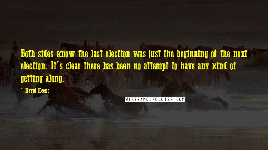 David Keene quotes: Both sides know the last election was just the beginning of the next election. It's clear there has been no attempt to have any kind of getting along.