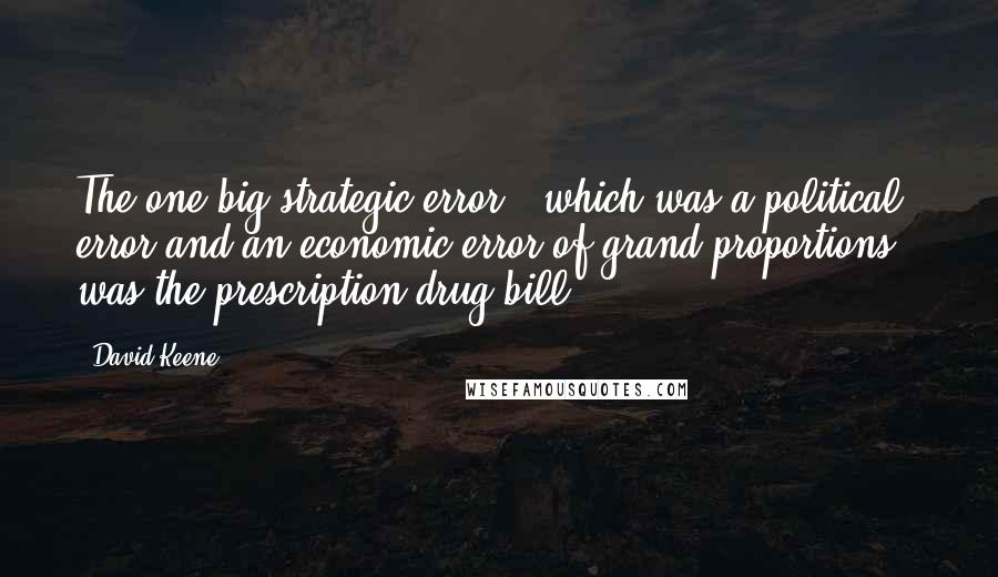 David Keene quotes: The one big strategic error - which was a political error and an economic error of grand proportions - was the prescription drug bill.