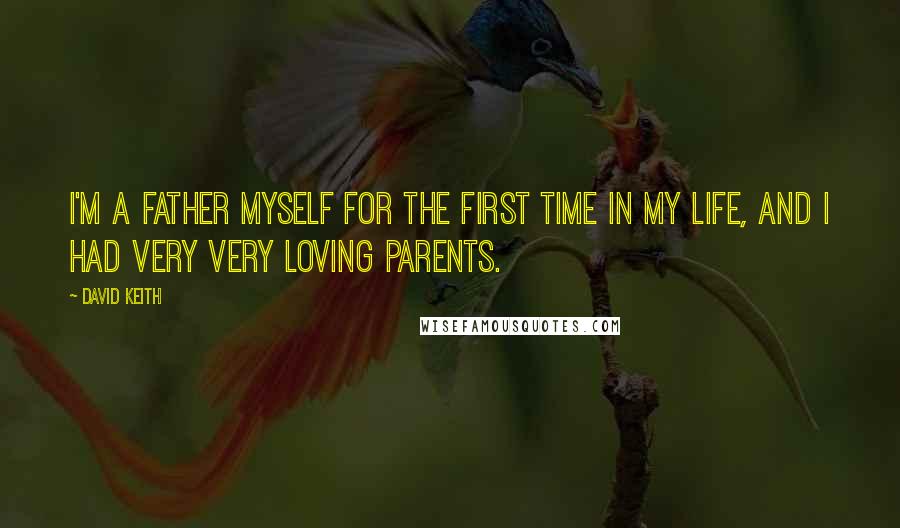 David Keith quotes: I'm a father myself for the first time in my life, and I had very very loving parents.