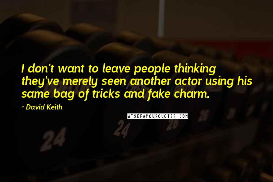 David Keith quotes: I don't want to leave people thinking they've merely seen another actor using his same bag of tricks and fake charm.