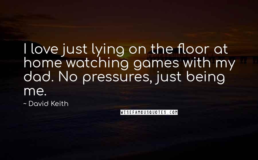 David Keith quotes: I love just lying on the floor at home watching games with my dad. No pressures, just being me.