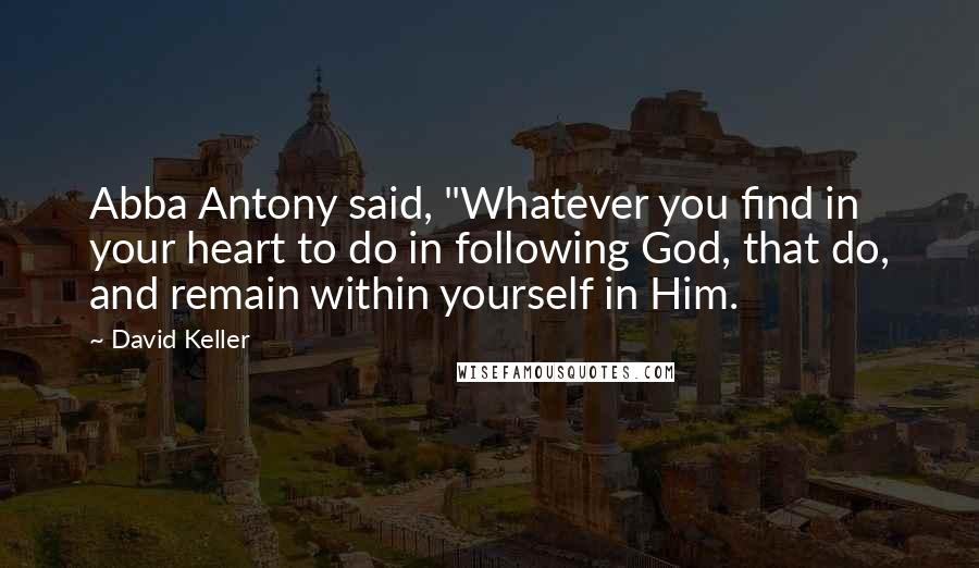 David Keller quotes: Abba Antony said, "Whatever you find in your heart to do in following God, that do, and remain within yourself in Him.