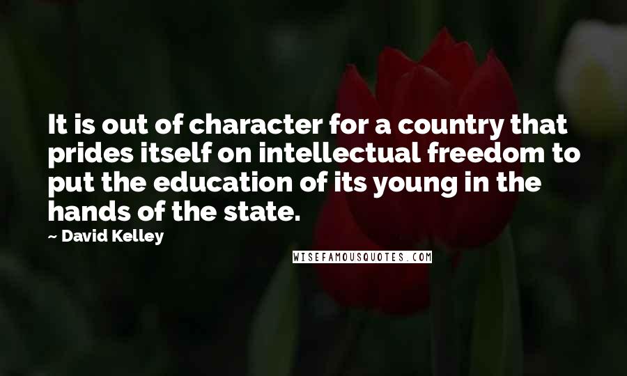 David Kelley quotes: It is out of character for a country that prides itself on intellectual freedom to put the education of its young in the hands of the state.