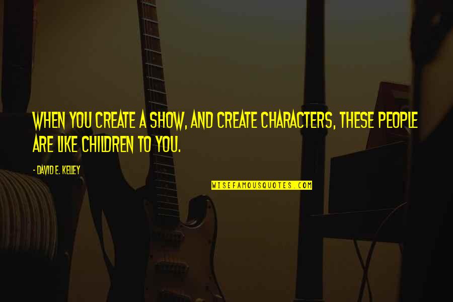 David Kelley Quotes By David E. Kelley: When you create a show, and create characters,