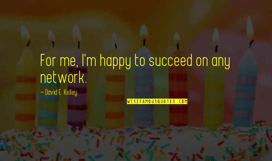 David Kelley Quotes By David E. Kelley: For me, I'm happy to succeed on any David Kelley Quotes By David E. Kelley: For me, I'm happy to succeed on any