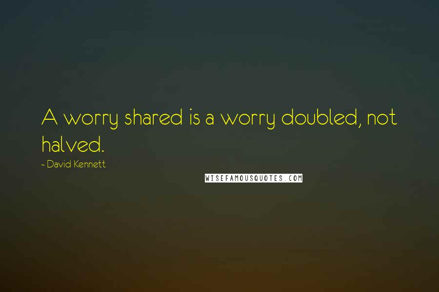 David Kennett quotes: A worry shared is a worry doubled, not halved.