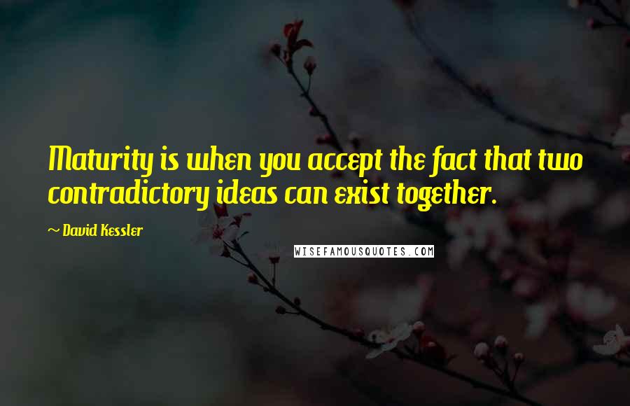 David Kessler quotes: Maturity is when you accept the fact that two contradictory ideas can exist together.