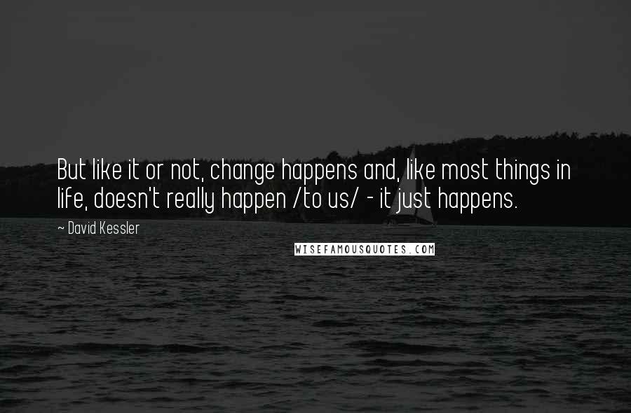 David Kessler quotes: But like it or not, change happens and, like most things in life, doesn't really happen /to us/ - it just happens. David Kessler quotes: But like it or not, change happens and, like most things in life, doesn't really happen /to us/ - it just happens.