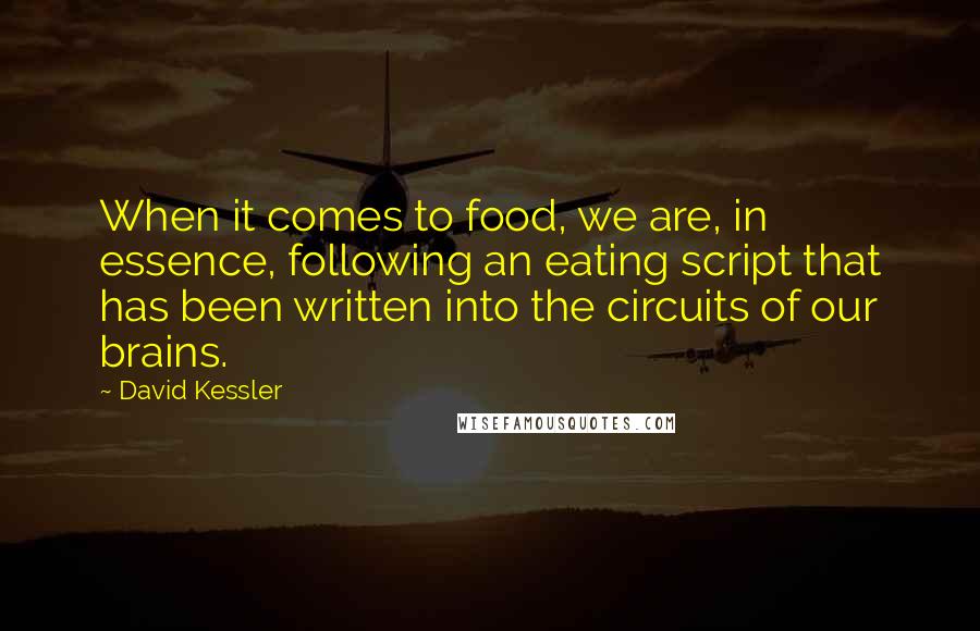 David Kessler quotes: When it comes to food, we are, in essence, following an eating script that has been written into the circuits of our brains. David Kessler quotes: When it comes to food, we are, in essence, following an eating script that has been written into the circuits of our brains.