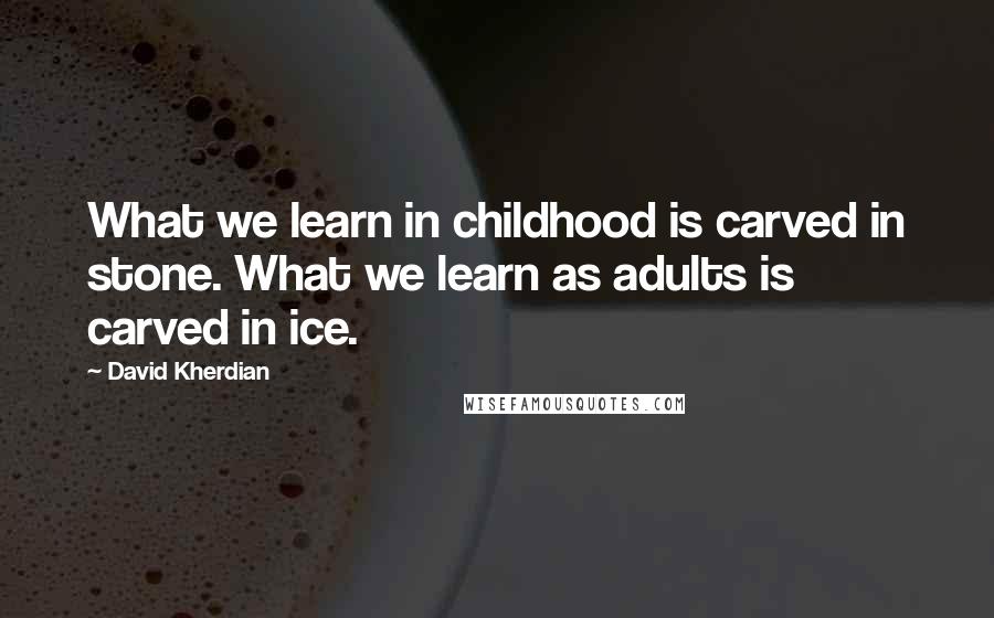 David Kherdian quotes: What we learn in childhood is carved in stone. What we learn as adults is carved in ice.