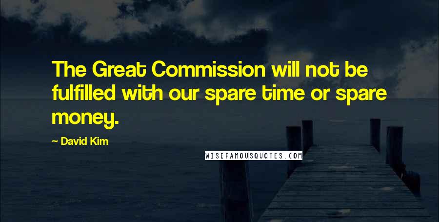 David Kim quotes: The Great Commission will not be fulfilled with our spare time or spare money.