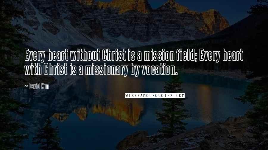 David Kim quotes: Every heart without Christ is a mission field; Every heart with Christ is a missionary by vocation.