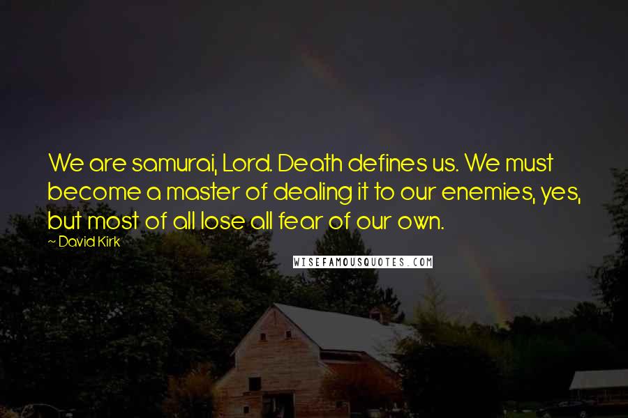 David Kirk quotes: We are samurai, Lord. Death defines us. We must become a master of dealing it to our enemies, yes, but most of all lose all fear of our own.