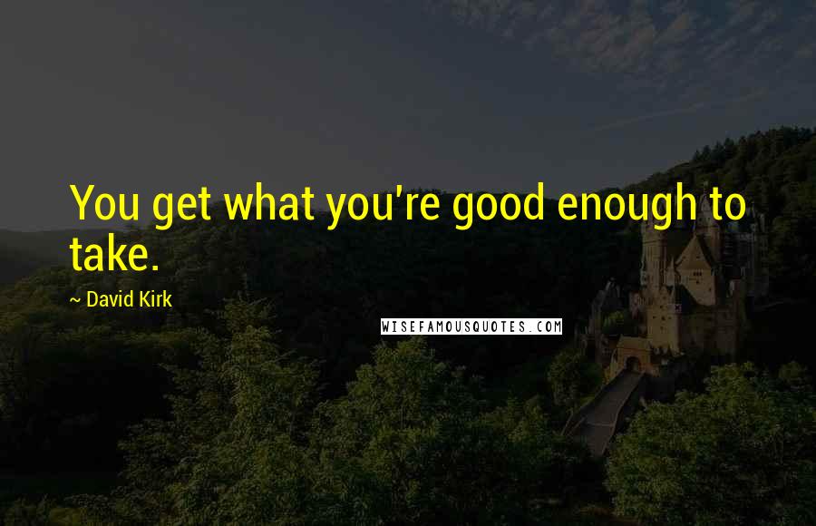 David Kirk quotes: You get what you're good enough to take.
