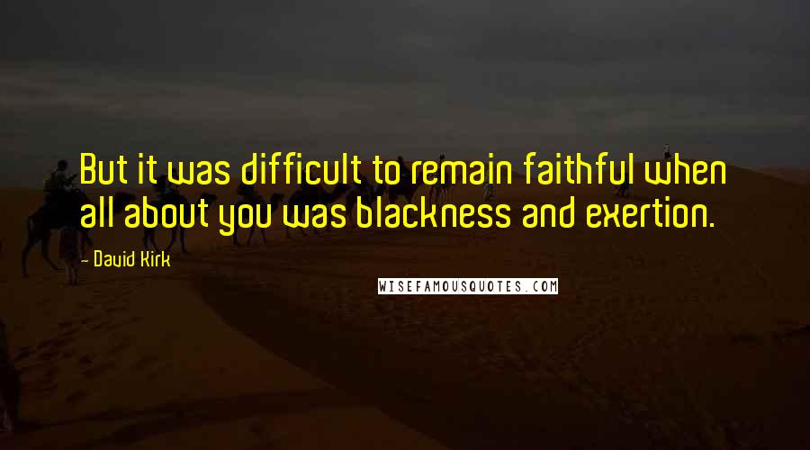 David Kirk quotes: But it was difficult to remain faithful when all about you was blackness and exertion.