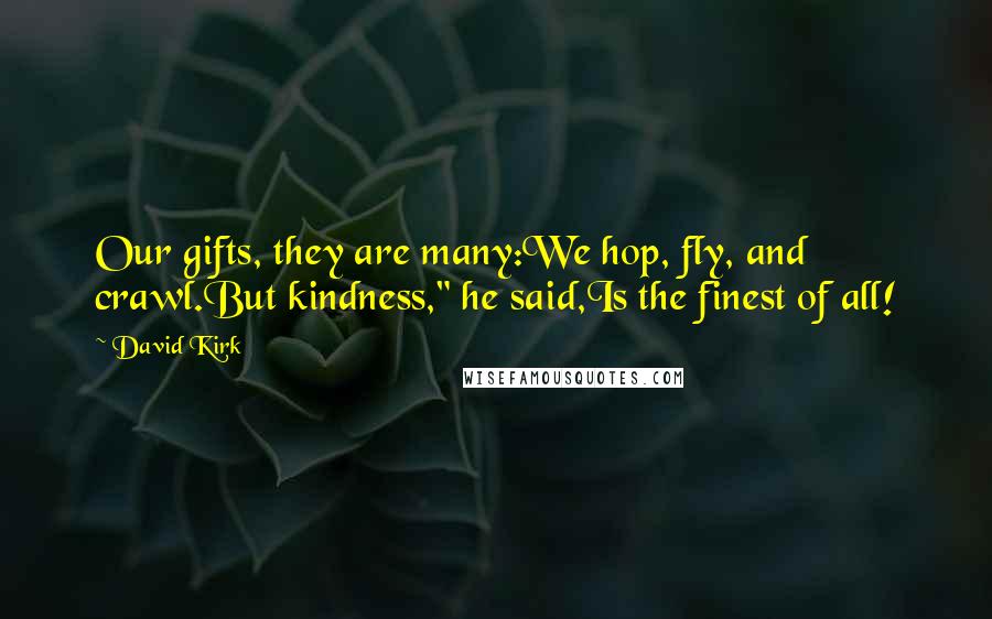 David Kirk quotes: Our gifts, they are many:We hop, fly, and crawl.But kindness," he said,Is the finest of all!