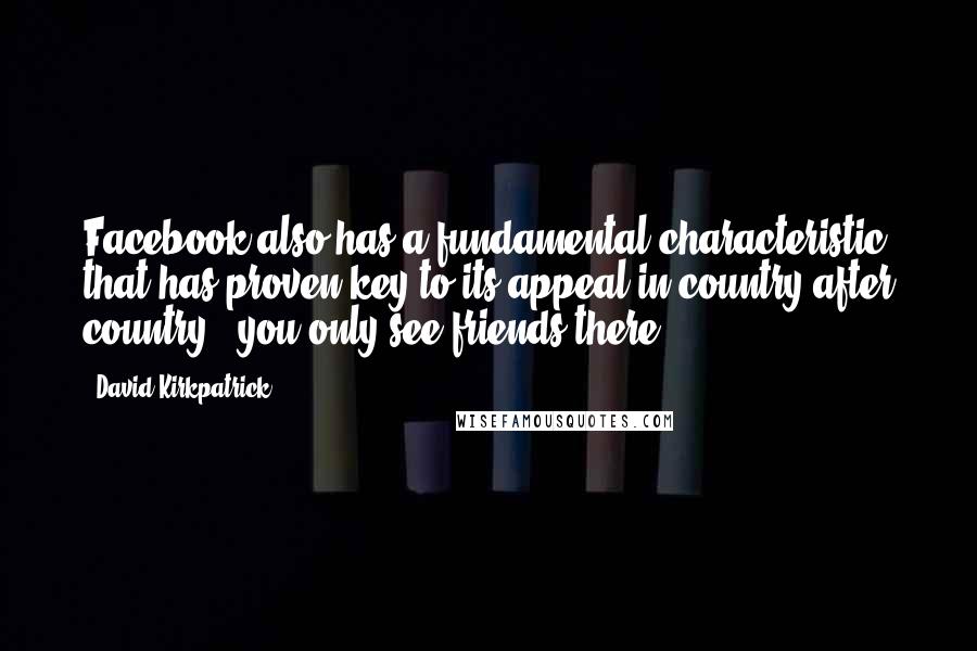 David Kirkpatrick quotes: Facebook also has a fundamental characteristic that has proven key to its appeal in country after country - you only see friends there.
