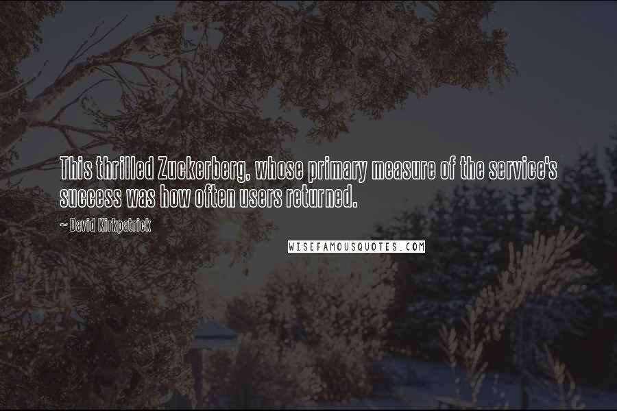 David Kirkpatrick quotes: This thrilled Zuckerberg, whose primary measure of the service's success was how often users returned.